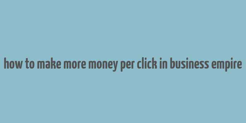 how to make more money per click in business empire