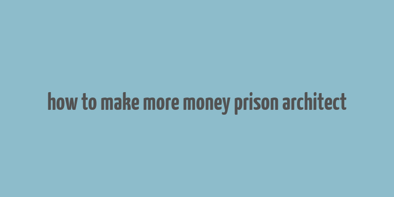 how to make more money prison architect