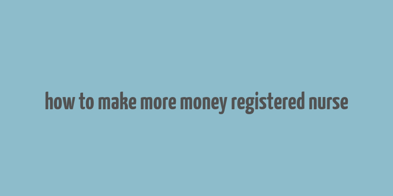 how to make more money registered nurse