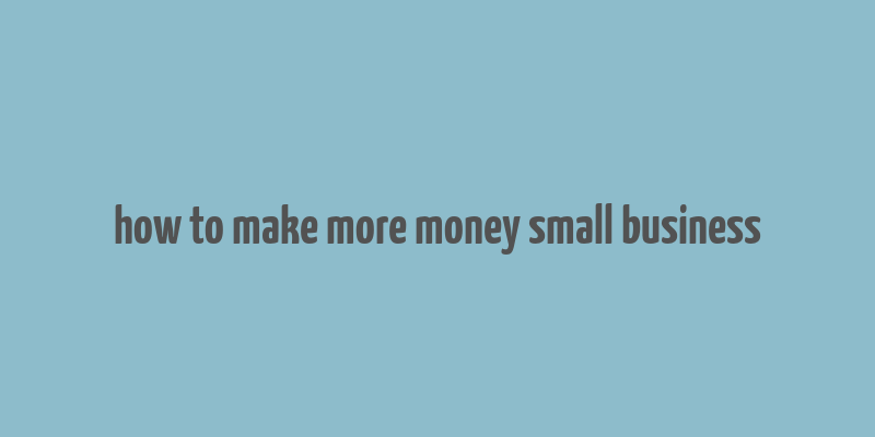 how to make more money small business