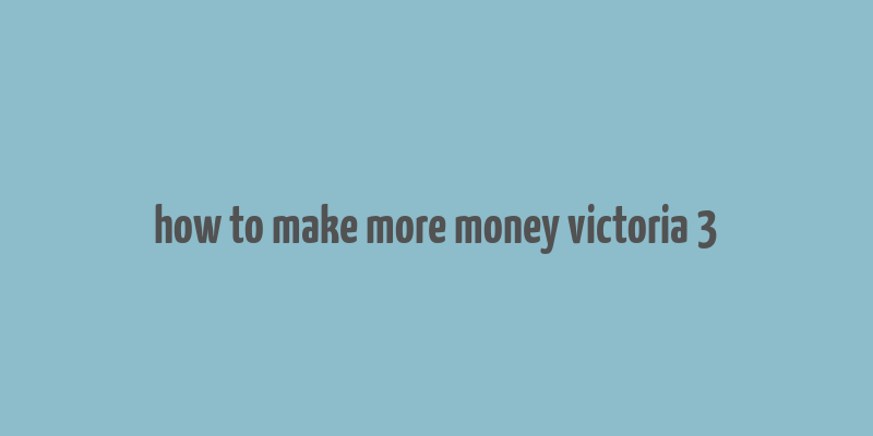 how to make more money victoria 3