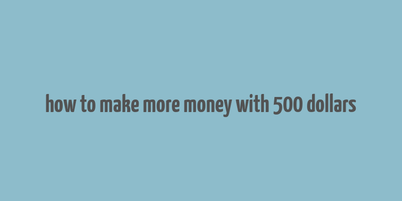 how to make more money with 500 dollars