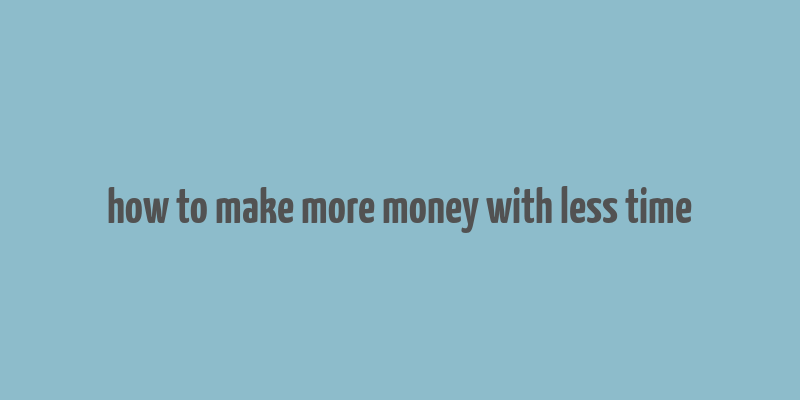 how to make more money with less time