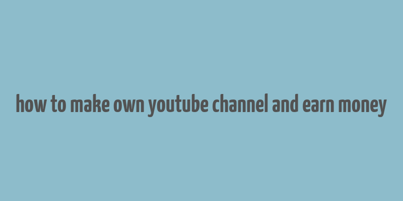 how to make own youtube channel and earn money