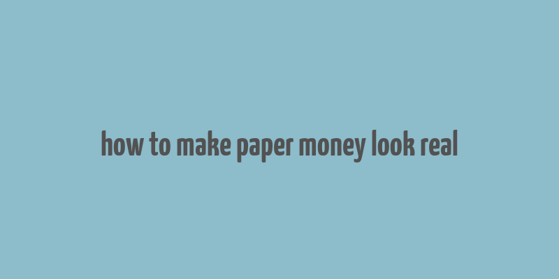 how to make paper money look real