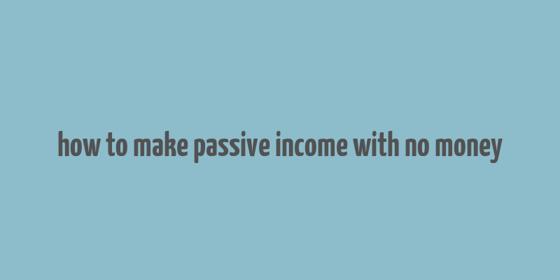 how to make passive income with no money