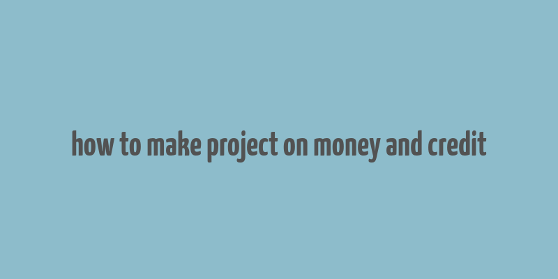 how to make project on money and credit