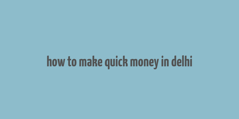 how to make quick money in delhi