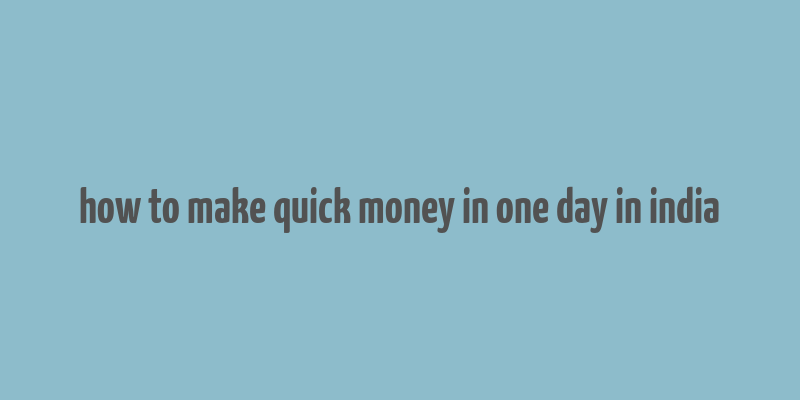 how to make quick money in one day in india