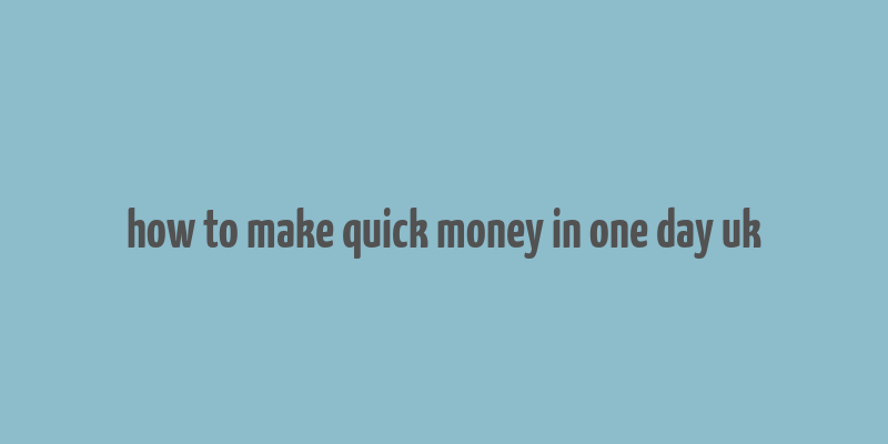 how to make quick money in one day uk