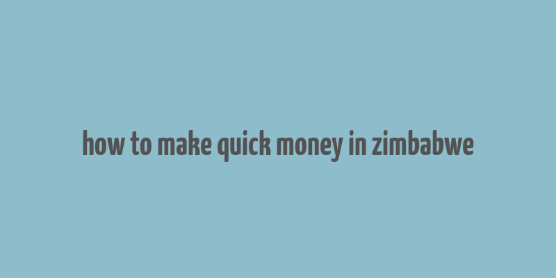 how to make quick money in zimbabwe