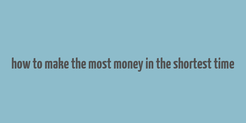 how to make the most money in the shortest time