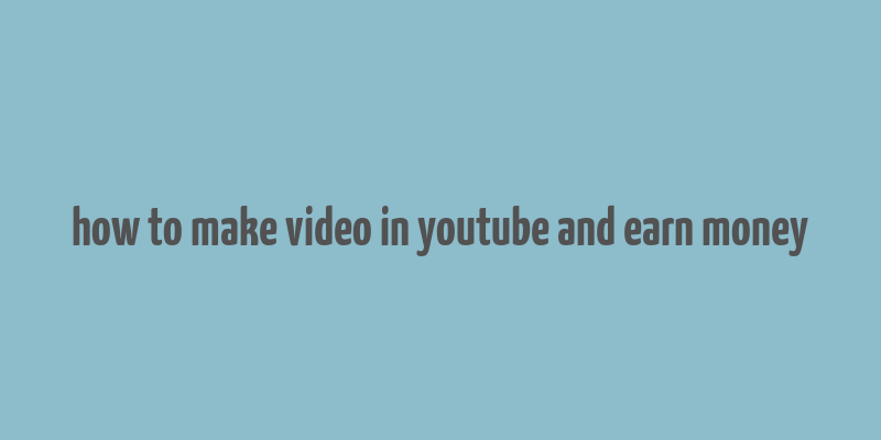 how to make video in youtube and earn money