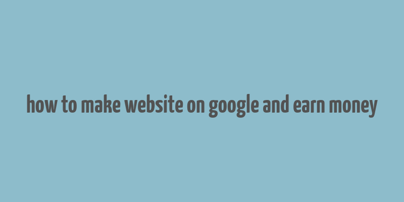 how to make website on google and earn money