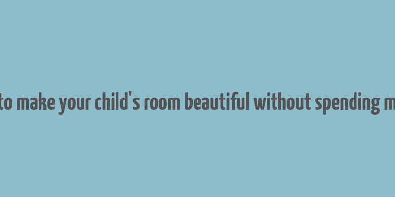 how to make your child's room beautiful without spending money