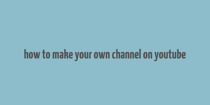 how to make your own channel on youtube