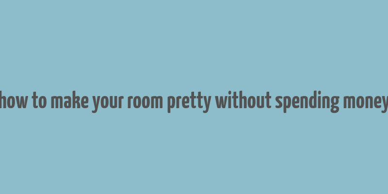 how to make your room pretty without spending money