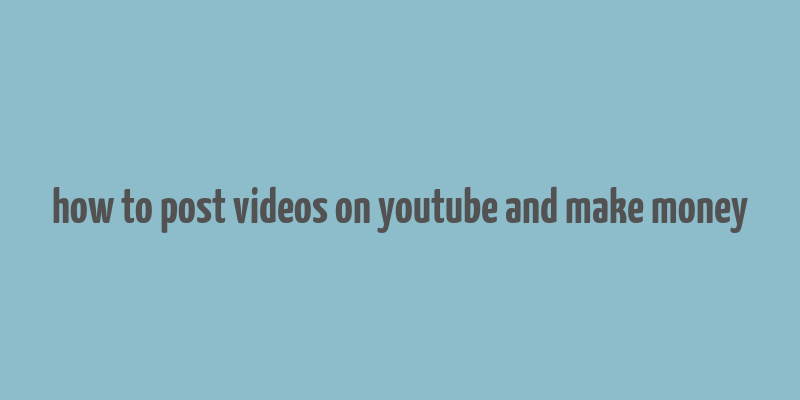 how to post videos on youtube and make money