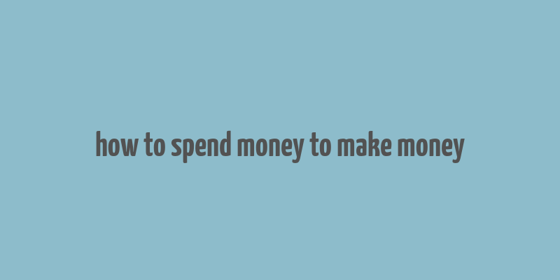 how to spend money to make money