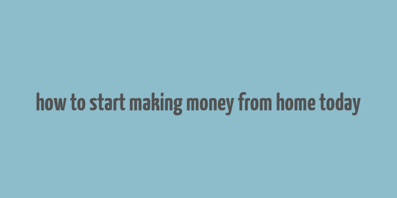 how to start making money from home today