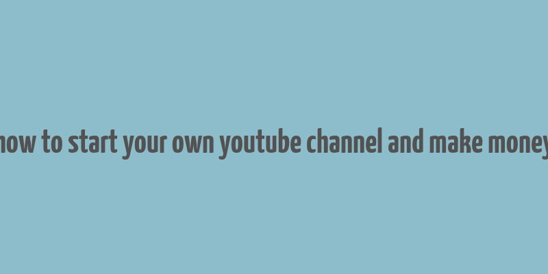 how to start your own youtube channel and make money