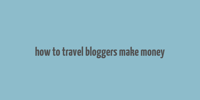 how to travel bloggers make money