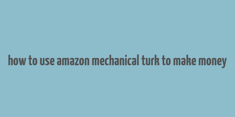 how to use amazon mechanical turk to make money