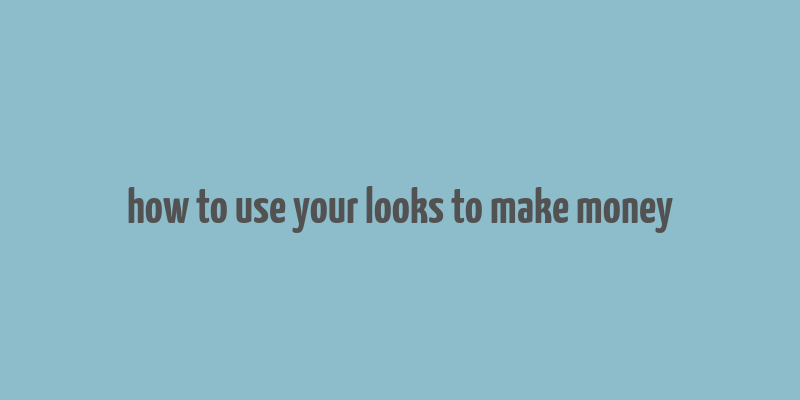 how to use your looks to make money