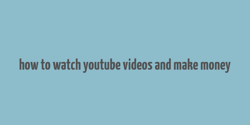 how to watch youtube videos and make money