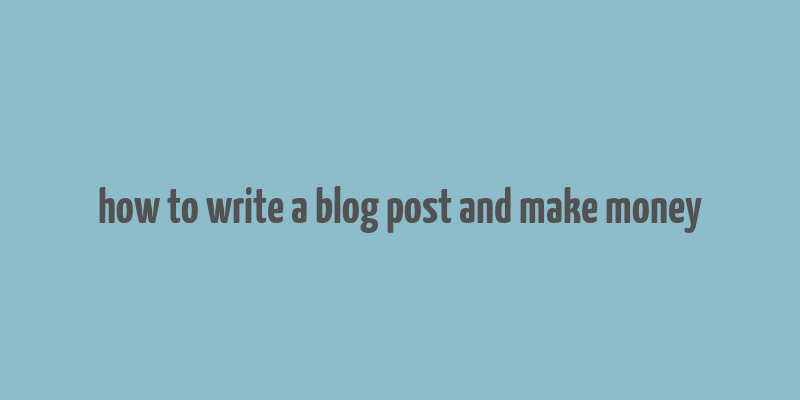 how to write a blog post and make money