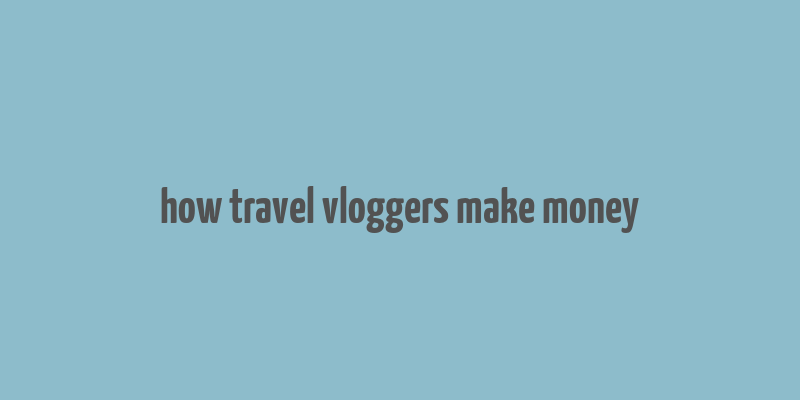 how travel vloggers make money