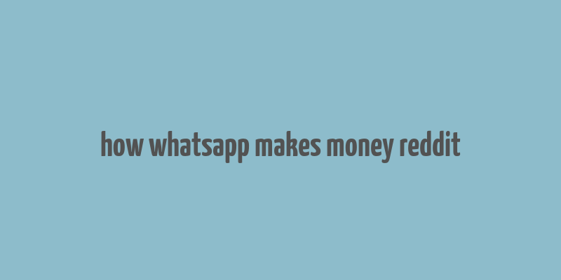 how whatsapp makes money reddit