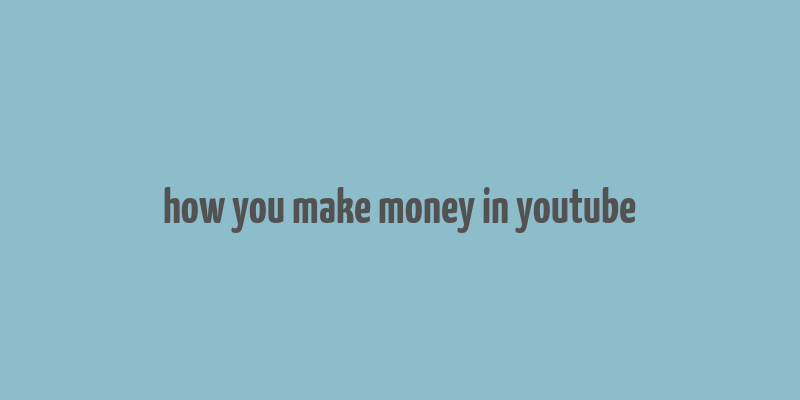 how you make money in youtube