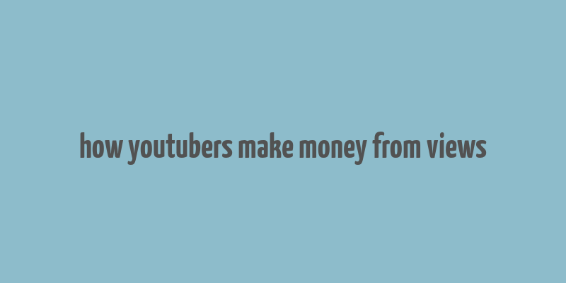 how youtubers make money from views