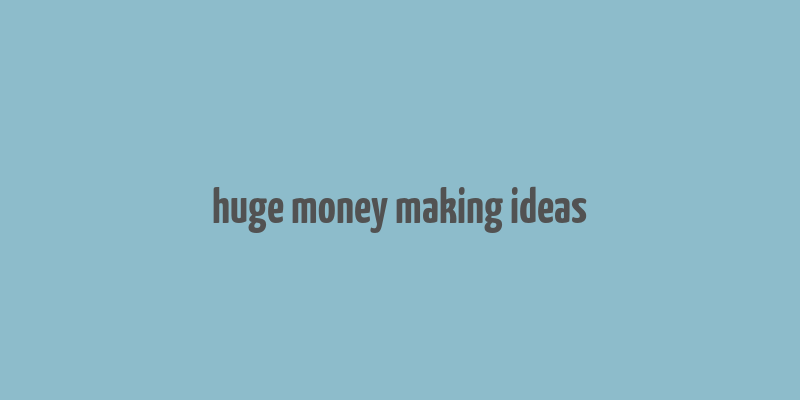 huge money making ideas