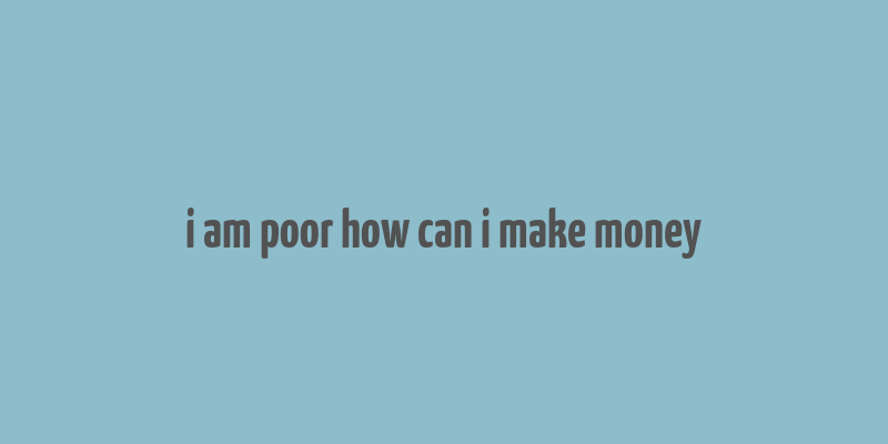 i am poor how can i make money