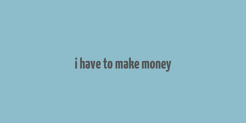 i have to make money