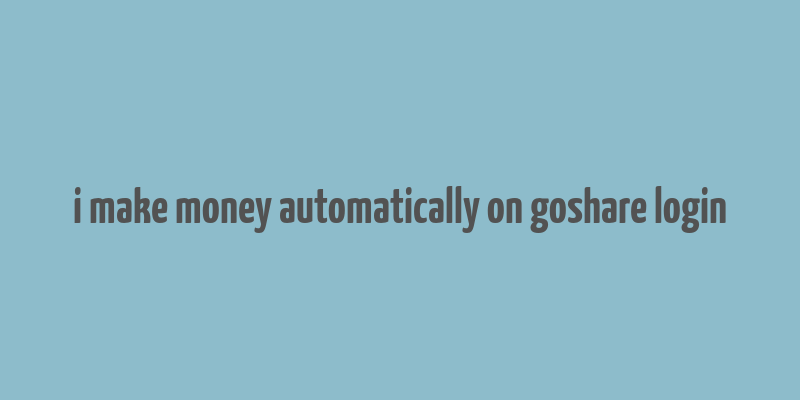 i make money automatically on goshare login