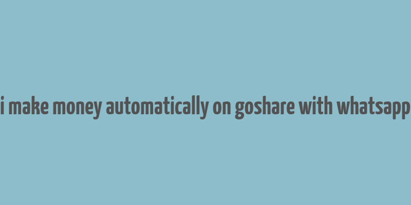 i make money automatically on goshare with whatsapp