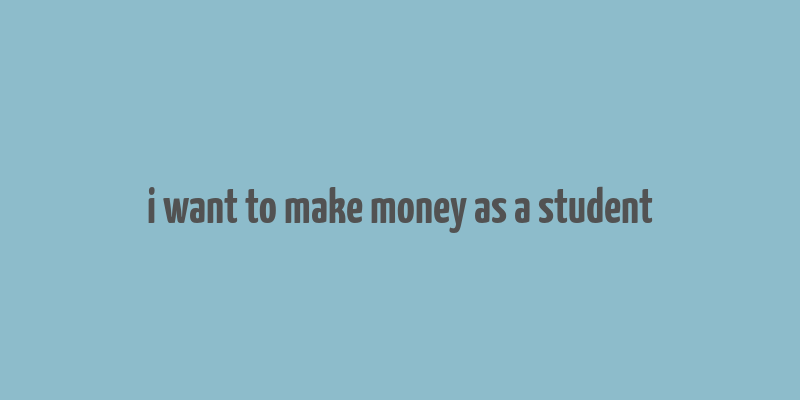 i want to make money as a student