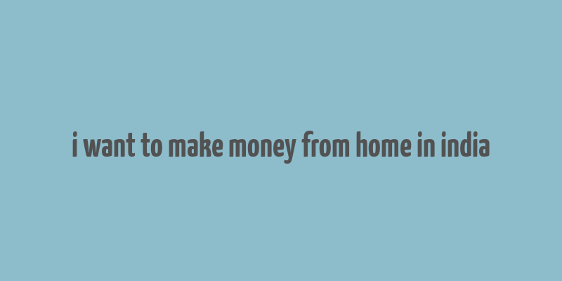 i want to make money from home in india