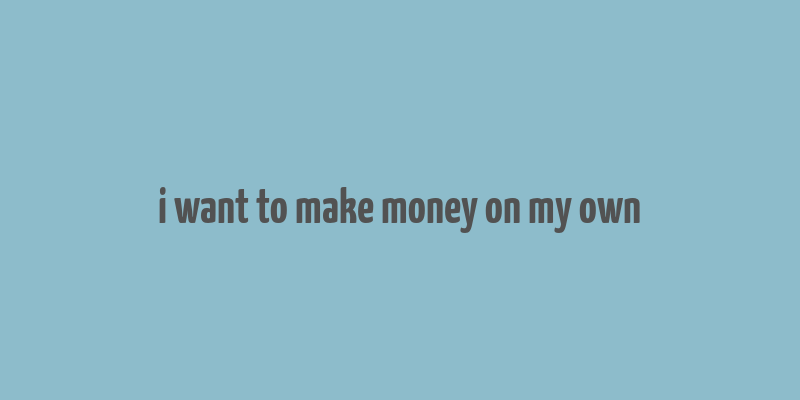 i want to make money on my own