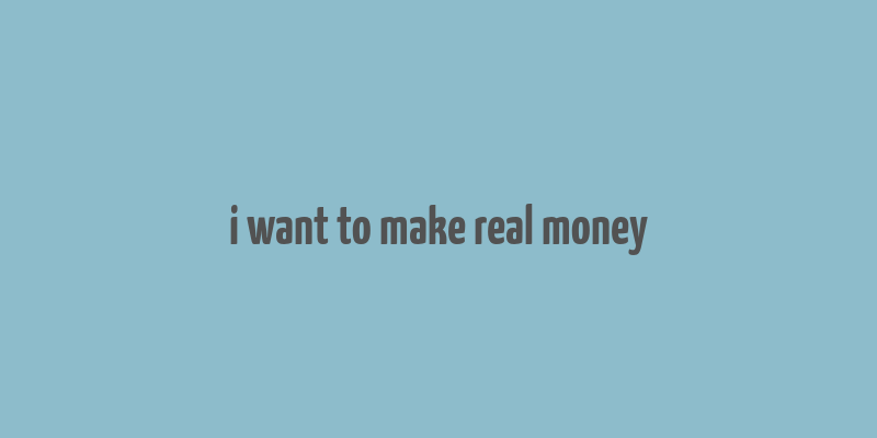 i want to make real money