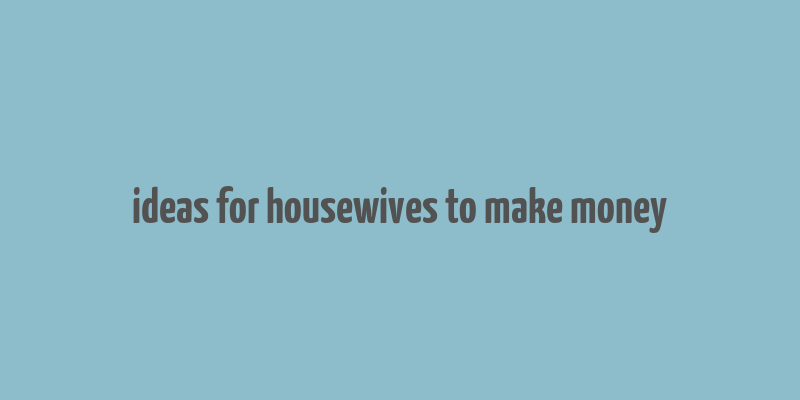 ideas for housewives to make money