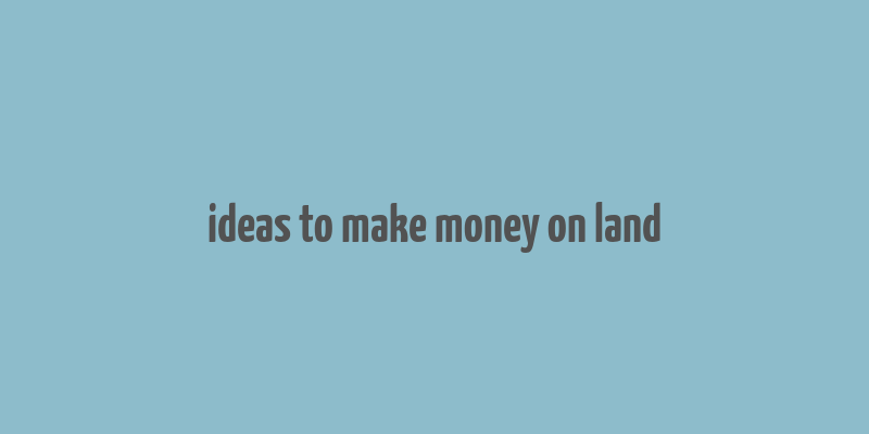 ideas to make money on land