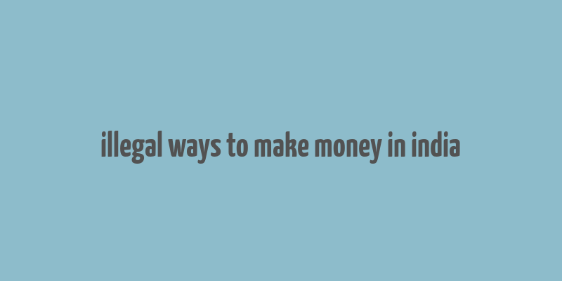 illegal ways to make money in india