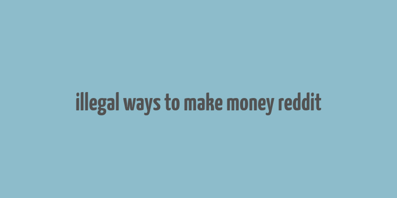 illegal ways to make money reddit