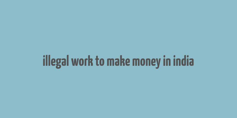 illegal work to make money in india