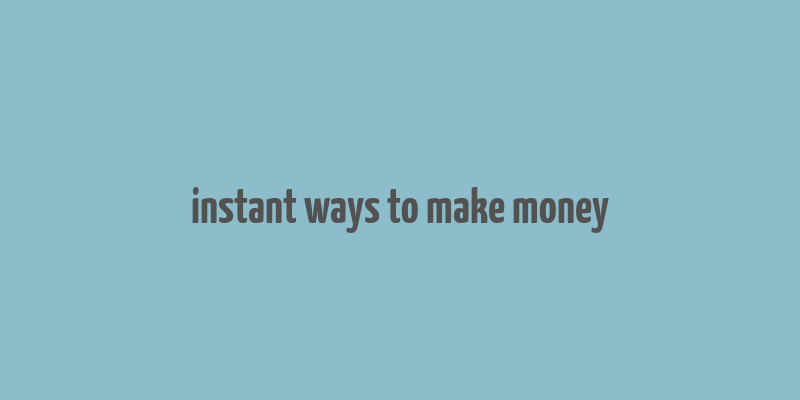 instant ways to make money