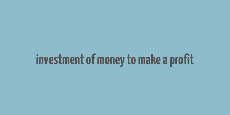 investment of money to make a profit